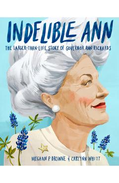 Indelible Ann: The Larger-Than-Life Story of Governor Ann Richards - Meghan P. Browne