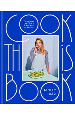 Cook This Book: Techniques That Teach and Recipes to Repeat: A Cookbook - Molly Baz