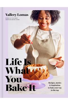 Life Is What You Bake It: Recipes, Stories, and Inspiration to Bake Your Way to the Top: A Baking Book - Vallery Lomas