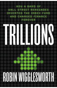 Trillions: How a Band of Wall Street Renegades Invented the Index Fund and Changed Finance Forever - Robin Wigglesworth