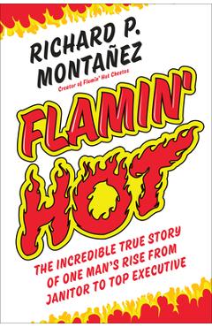 Flamin\' Hot: The Incredible True Story of One Man\'s Rise from Janitor to Top Executive - Richard Montanez