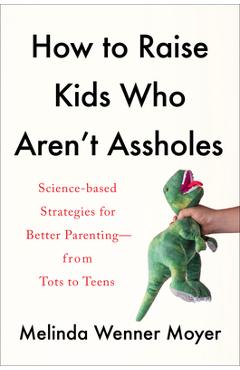 How to Raise Kids Who Aren\'t Assholes: Science-Based Strategies for Better Parenting--From Tots to Teens - Melinda Wenner Moyer