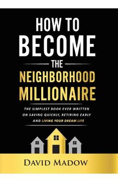 The Neighborhood Millionaire: The Simplest Book Ever Written on Saving Quickly, Retiring Early and Living Your Dream Life - David Madow