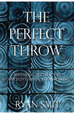 The Perfect Throw: Mastering Accuracy in Competitive Urban Axe Throwing - Ryan Smit