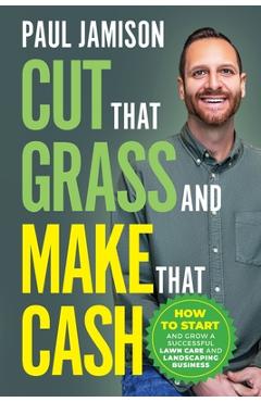 Cut That Grass and Make That Cash: How to Start and Grow a Successful Lawn Care and Landscaping Business - Paul Jamison