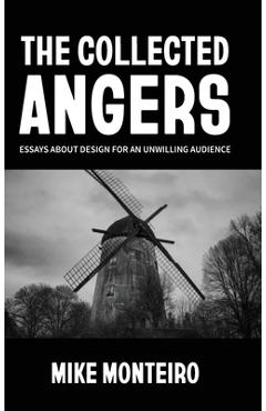 The Collected Angers: Essays About Design for an Unwilling Audience - Mike Monteiro