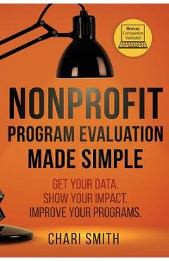 Nonprofit Program Evaluation Made Simple: Get your Data. Show your Impact. Improve your Programs. - Chari Smith