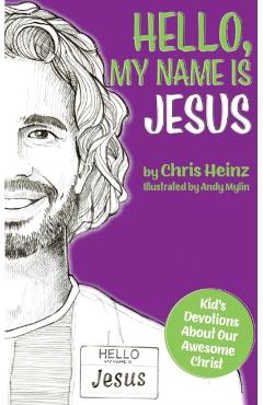 Hello, My Name Is Jesus: Kid\'s Devotions About Our Awesome Christ - Chris Heinz