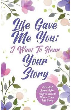 Life Gave Me You; I Want to Hear Your Story: A Guided Journal for Stepmothers to Share Their Life Story - Jeffrey Mason