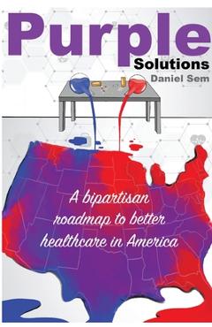 Purple Solutions: A bipartisan roadmap to better healthcare in America - Daniel S. Sem