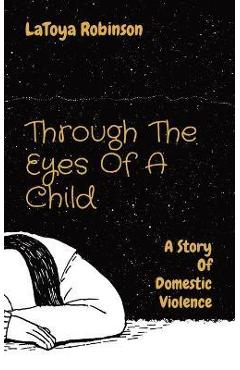 Through The Eyes Of A Child: A Story Of Domestic Violence - Latoya V. Robinson