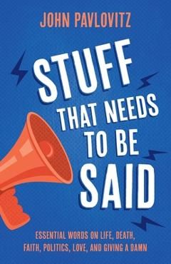 Stuff That Needs To Be Said: Essential Words on Life, Death, Faith, Politics, Love, and Giving a Damn - John Pavlovitz