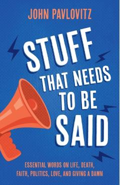 Stuff That Needs To Be Said: Essential Words on Life, Death, Faith, Politics, Love, and Giving a Damn - John Pavlovitz