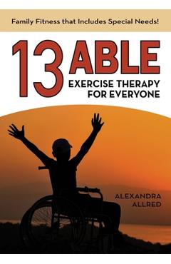 13 Able: Exercise Therapy for Everyone: Family Fitness that Includes Special Needs! - Alexandra Allred
