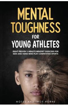 Mental Toughness For Young Athletes: Eight Proven 5-Minute Mindset Exercises For Kids And Teens Who Play Competitive Sports - Moses Horne