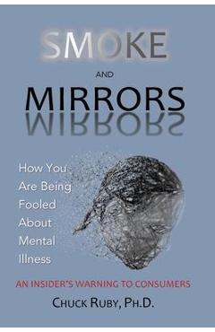 Smoke and Mirrors: How You Are Being Fooled About Mental Illness - An Insider\'s Warning to Consumers - Chuck Ruby