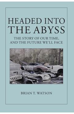 Headed Into the Abyss: The Story of Our Time, and the Future We\'ll Face - Brian T. Watson