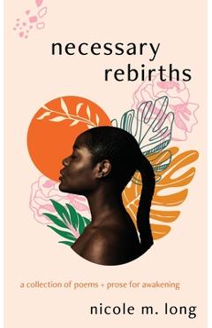 Necessary Rebirths: A Collection of Poems + Prose for Awakening - Nicole M. Long