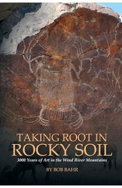 Taking Root in Rocky Soil: 3,000 Years of Art in the Wind River Mountains - Bob Bahr