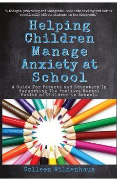 Helping Children Manage Anxiety at School: A Guide for Parents and Educators In Supporting the Positive Mental Health of Children in Schools - Colleen Renee Wildenhaus