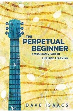 The Perpetual Beginner: a musician\'s path to lifelong learning - Dave Isaacs