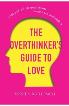 The Overthinker\'s Guide to Love: A Story of Real-Life Experiments Turned Practical Wisdom - Kristen Ruth Smith
