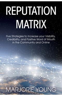 Reputation Matrix: Five Strategies To Increase your Visibility, Credibility, and Positive Word of Mouth in the Community and Online - Marjorie Young