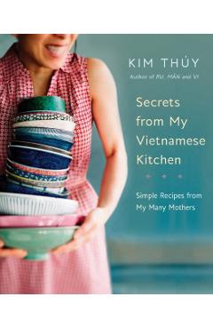 Secrets from My Vietnamese Kitchen: Simple Recipes from My Many Mothers - Kim Th�y