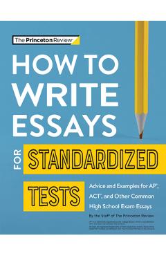 How to Write Essays for Standardized Tests: Advice and Examples for Ap, Act, and Other Common High School Exam Essays - The Princeton Review
