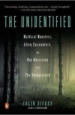 The Unidentified: Mythical Monsters, Alien Encounters, and Our Obsession with the Unexplained - Colin Dickey