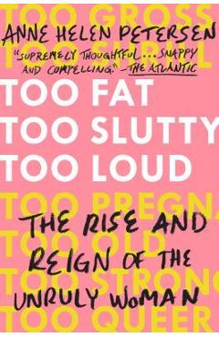 Too Fat, Too Slutty, Too Loud: The Rise and Reign of the Unruly Woman - Anne Helen Petersen