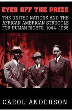 Eyes Off the Prize: The United Nations and the African American Struggle for Human Rights, 1944 1955 - Carol Anderson