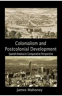 Colonialism and Postcolonial Development: Spanish America in Comparative Perspective - James Mahoney