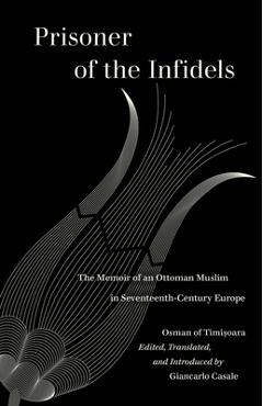 Prisoner of the Infidels: The Memoir of an Ottoman Muslim in Seventeenth-Century Europe - Osman Of Timisoara