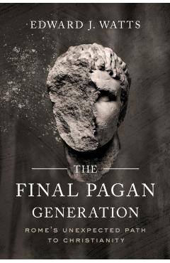 The Final Pagan Generation: Rome's Unexpected Path to Christianity - Edward J. Watts