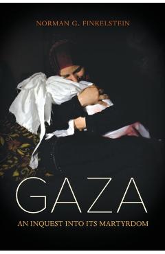 Gaza: An Inquest Into Its Martyrdom - Norman Finkelstein