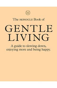 The Monocle Book of Gentle Living: A Guide to Slowing Down, Enjoying More and Being Happy - Tyler Br�l�