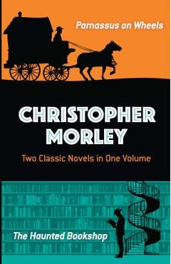 Christopher Morley: Two Classic Novels in One Volume: Parnassus on Wheels and the Haunted Bookshop - Christopher Morley