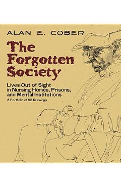 The Forgotten Society: Lives Out of Sight in Nursing Homes, Prisons, and Mental Institutions: A Portfolio of 92 Drawings - Alan E. Cober