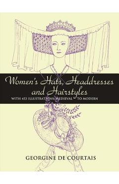 Women's Hats, Headdresses and Hairstyles: With 453 Illustrations, Medieval to Modern - Georgine De Courtais
