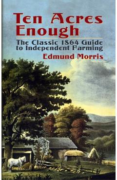 Ten Acres Enough: The Classic 1864 Guide to Independent Farming - Edmund Morris