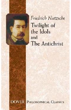 Twilight of the Idols and the Antichrist - Friedrich Wilhelm Nietzsche