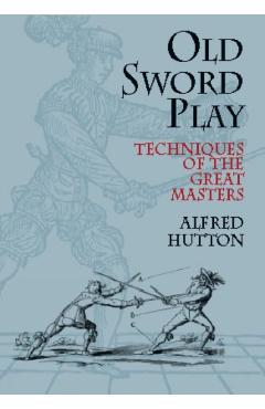 Old Sword Play: Techniques of the Great Masters - Alfred Hutton
