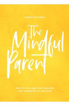The Mindful Parent: How to Stay Sane, Stay Calm and Stay Connected to Your Kids - Shirley Pastiroff