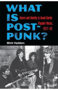 What Is Post-Punk?: Genre and Identity in Avant-Garde Popular Music, 1977-82 - Mimi Haddon