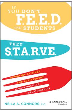 If You Don\'t Feed the Students, They Starve: Improving Attitude and Achievement Through Positive Relationships - Neila A. Connors