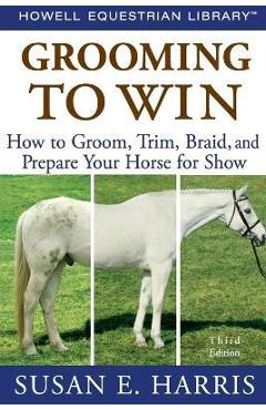 Grooming to Win: How to Groom, Trim, Braid, and Prepare Your Horse for Show - Susan E. Harris