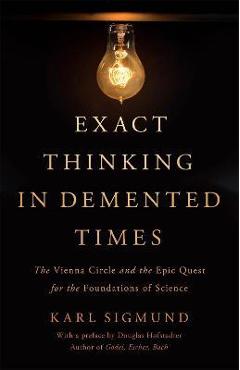 Exact Thinking in DeMented Times: The Vienna Circle and the Epic Quest for the Foundations of Science - Karl Sigmund