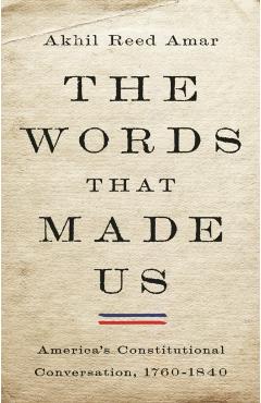 The Words That Made Us: America's Constitutional Conversation, 1760-1840 - Akhil Reed Amar
