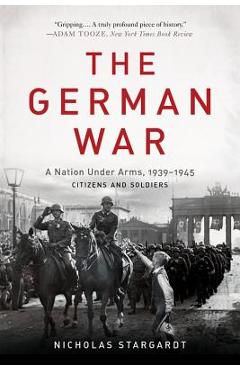 The German War: A Nation Under Arms, 1939-1945 - Nicholas Stargardt